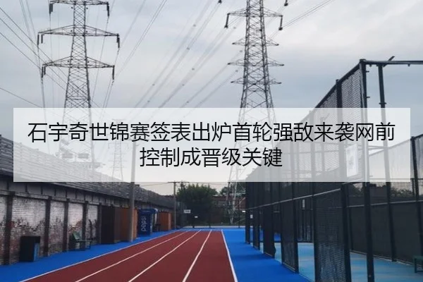 石宇奇世锦赛签表出炉首轮强敌来袭网前控制成晋级关键