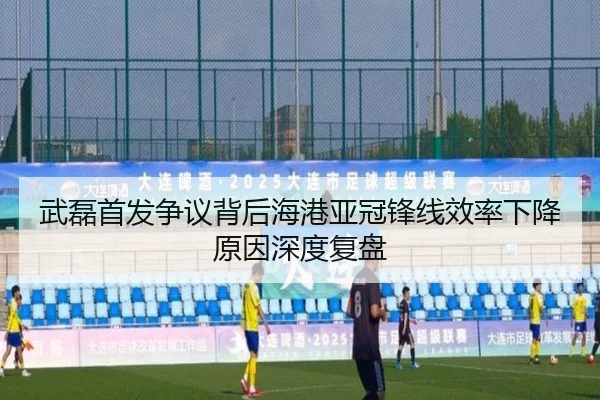 武磊首发争议背后海港亚冠锋线效率下降原因深度复盘